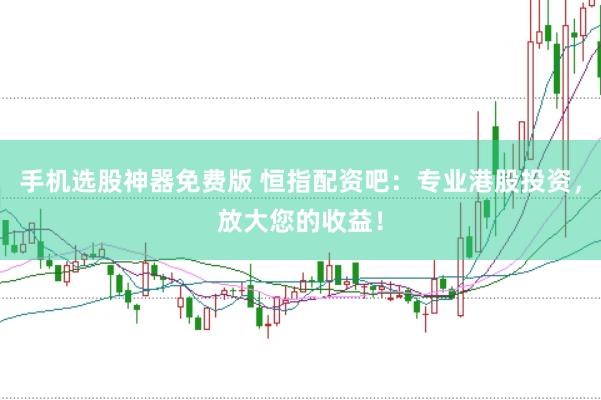手机选股神器免费版 恒指配资吧：专业港股投资，放大您的收益！