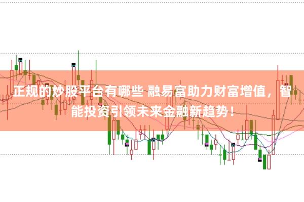 正规的炒股平台有哪些 融易富助力财富增值，智能投资引领未来金融新趋势！