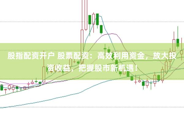股指配资开户 股票配资：高效利用资金，放大投资收益，把握股市新机遇！