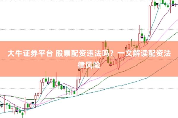 大牛证券平台 股票配资违法吗？一文解读配资法律风险