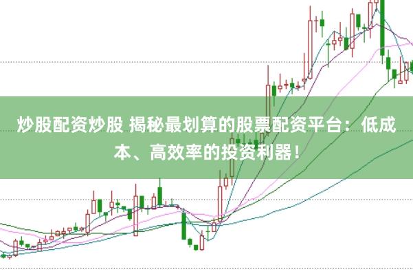 炒股配资炒股 揭秘最划算的股票配资平台：低成本、高效率的投资利器！