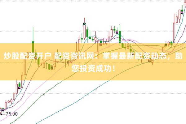 炒股配资开户 配资资讯网：掌握最新配资动态，助您投资成功！