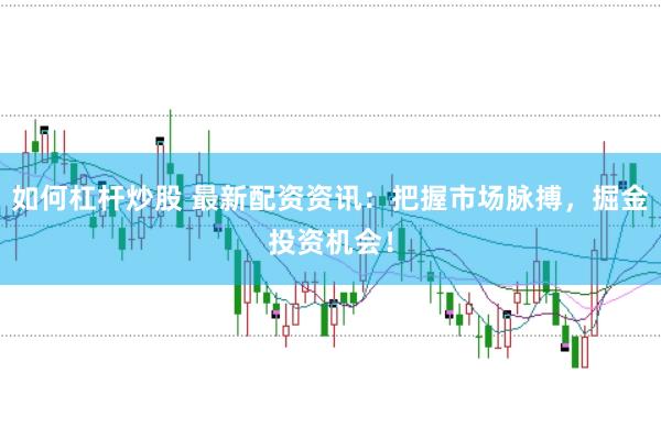 如何杠杆炒股 最新配资资讯：把握市场脉搏，掘金投资机会！