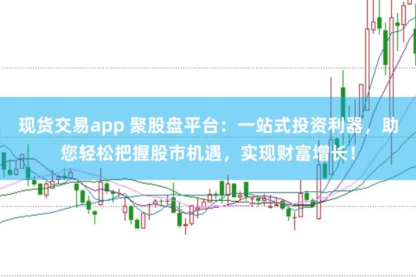 现货交易app 聚股盘平台：一站式投资利器，助您轻松把握股市机遇，实现财富增长！