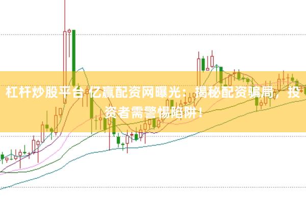 杠杆炒股平台 亿赢配资网曝光：揭秘配资骗局，投资者需警惕陷阱！