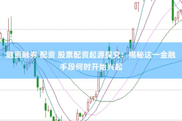 融资融券 配资 股票配资起源探究：揭秘这一金融手段何时开始兴起