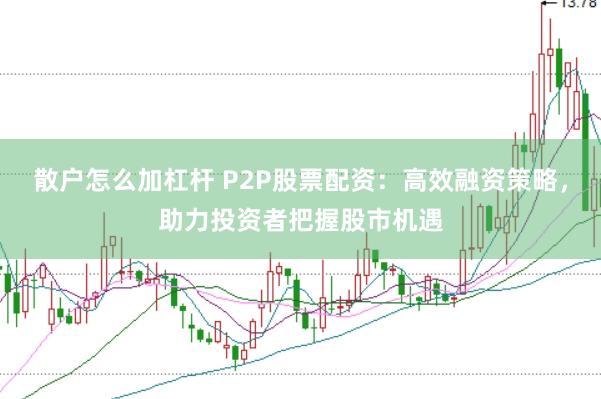 散户怎么加杠杆 P2P股票配资：高效融资策略，助力投资者把握股市机遇