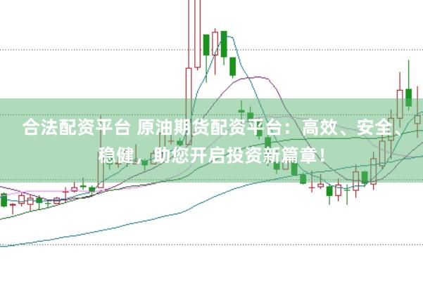 合法配资平台 原油期货配资平台：高效、安全、稳健，助您开启投资新篇章！