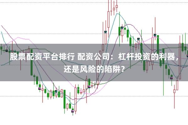 股票配资平台排行 配资公司：杠杆投资的利器，还是风险的陷阱？