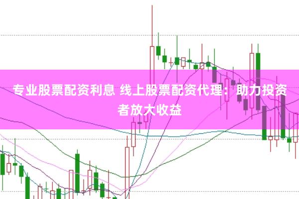 专业股票配资利息 线上股票配资代理：助力投资者放大收益