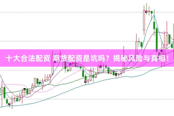 十大合法配资 期货配资是坑吗？揭秘风险与真相！