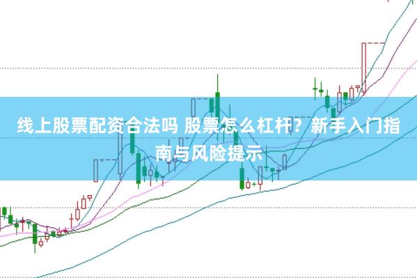 线上股票配资合法吗 股票怎么杠杆？新手入门指南与风险提示