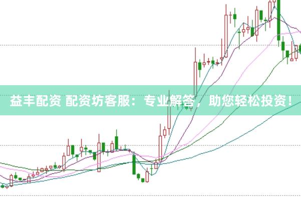 益丰配资 配资坊客服：专业解答，助您轻松投资！