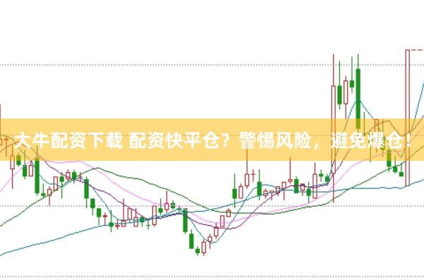 大牛配资下载 配资快平仓？警惕风险，避免爆仓！