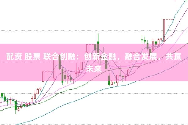 配资 股票 联合创融：创新金融，融合发展，共赢未来