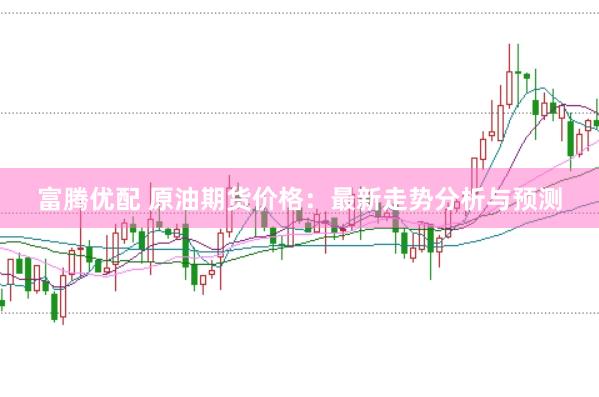 富腾优配 原油期货价格：最新走势分析与预测