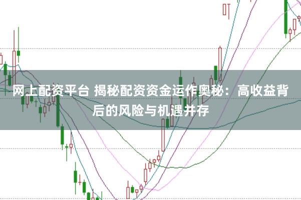 网上配资平台 揭秘配资资金运作奥秘：高收益背后的风险与机遇并存