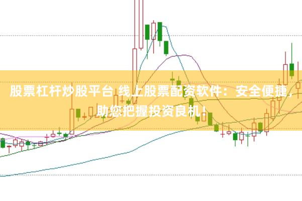 股票杠杆炒股平台 线上股票配资软件：安全便捷，助您把握投资良机！