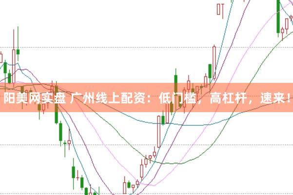 阳美网实盘 广州线上配资：低门槛，高杠杆，速来！