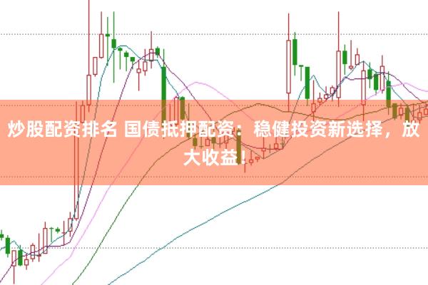 炒股配资排名 国债抵押配资：稳健投资新选择，放大收益！
