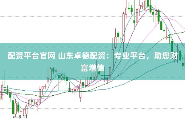 配资平台官网 山东卓德配资：专业平台，助您财富增值