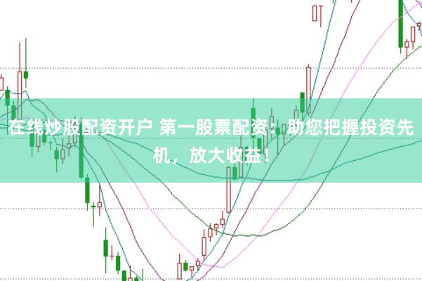 在线炒股配资开户 第一股票配资：助您把握投资先机，放大收益！