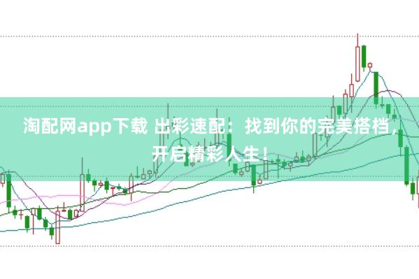 淘配网app下载 出彩速配：找到你的完美搭档，开启精彩人生！
