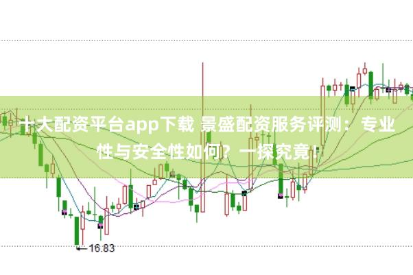 十大配资平台app下载 景盛配资服务评测：专业性与安全性如何？一探究竟！