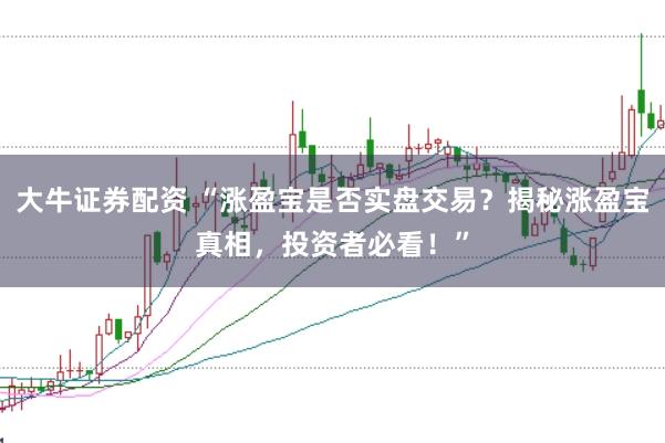 大牛证券配资 “涨盈宝是否实盘交易？揭秘涨盈宝真相，投资者必看！”