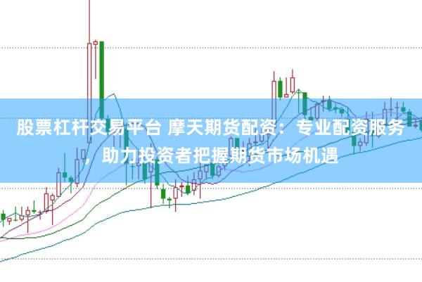 股票杠杆交易平台 摩天期货配资：专业配资服务，助力投资者把握期货市场机遇