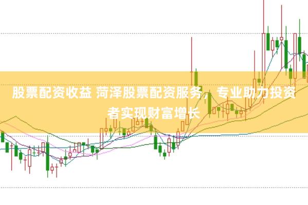 股票配资收益 菏泽股票配资服务，专业助力投资者实现财富增长