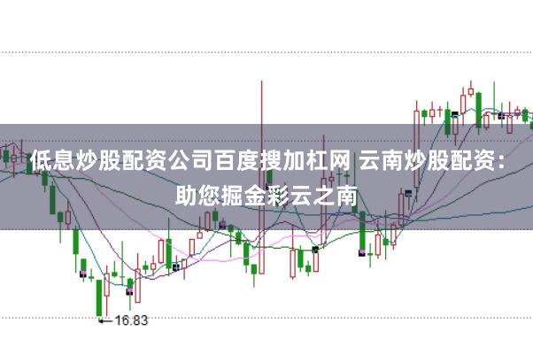 低息炒股配资公司百度搜加杠网 云南炒股配资：助您掘金彩云之南