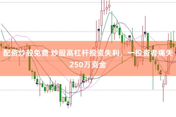 配资炒股免费 炒股高杠杆投资失利，一投资者痛失250万资金