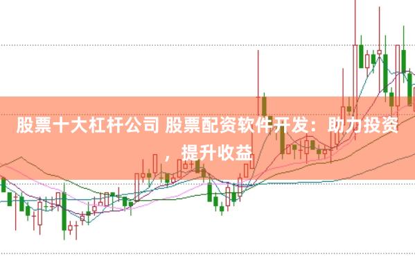 股票十大杠杆公司 股票配资软件开发:助力投资,提升收益