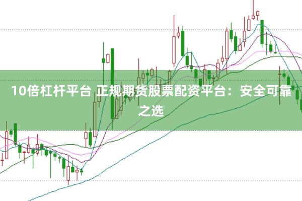 10倍杠杆平台 正规期货股票配资平台:安全可靠之选