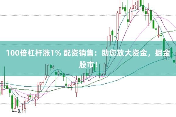 100倍杠杆涨1% 配资销售：助您放大资金，掘金股市！