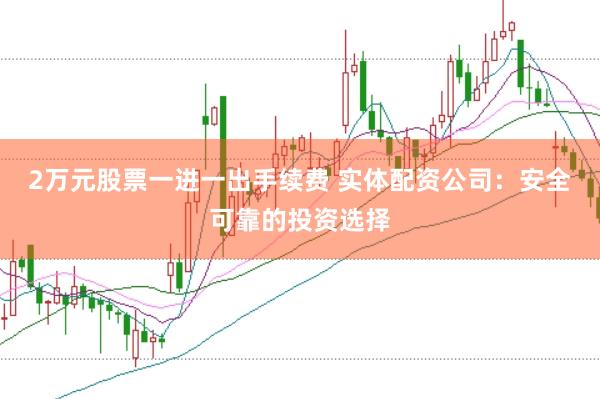 2万元股票一进一出手续费 实体配资公司：安全可靠的投资选择
