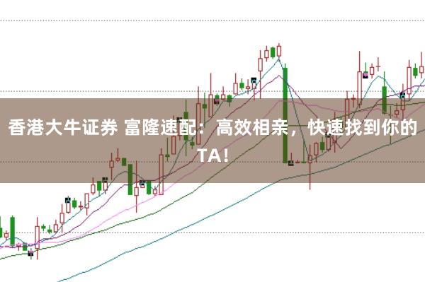 香港大牛证券 富隆速配：高效相亲，快速找到你的TA！