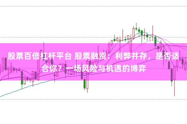 股票百倍杠杆平台 股票融资:利弊并存,是否适合你?一场风险与机遇的博弈