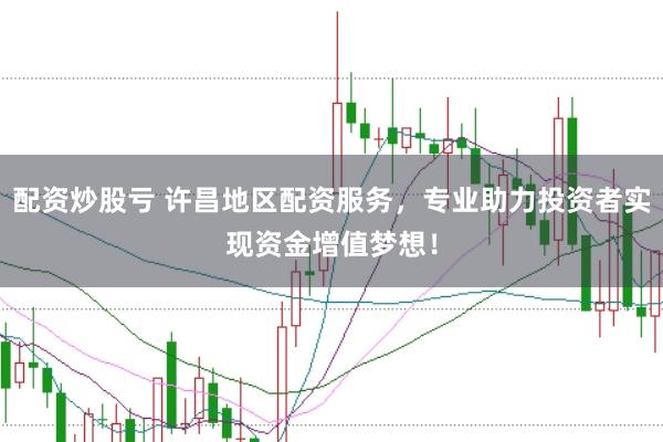 配资炒股亏 许昌地区配资服务，专业助力投资者实现资金增值梦想！