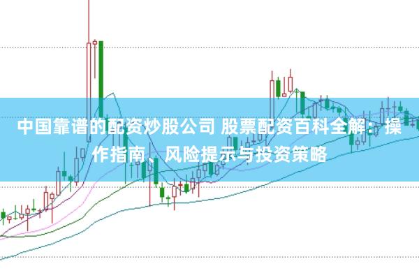 中国靠谱的配资炒股公司 股票配资百科全解：操作指南、风险提示与投资策略