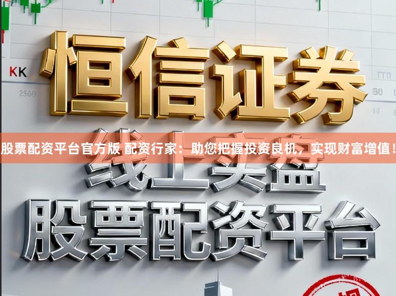 股票配资平台官方版 配资行家:助您把握投资良机,实现财富增值!