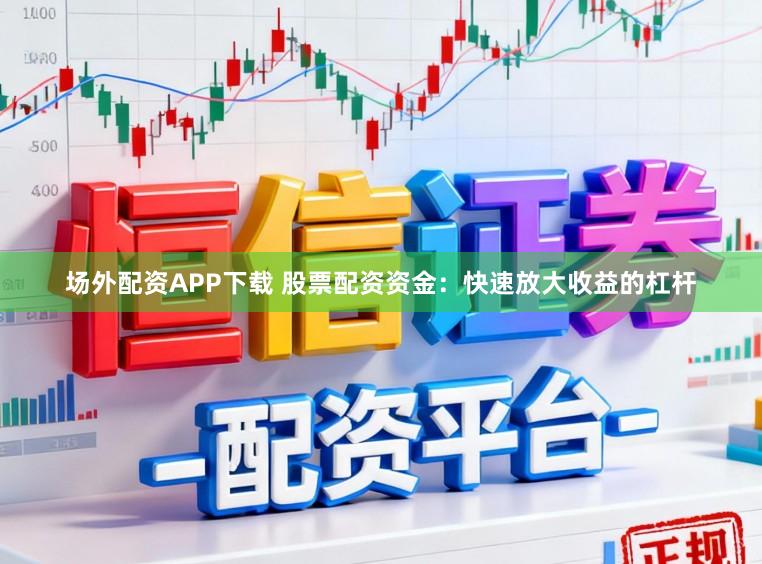 场外配资APP下载 股票配资资金：快速放大收益的杠杆