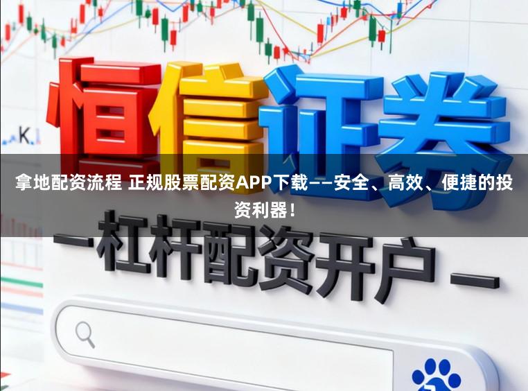 拿地配资流程 正规股票配资APP下载——安全、高效、便捷的投资利器!