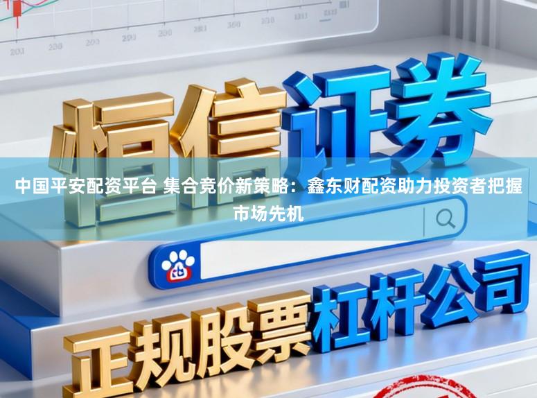 中国平安配资平台 集合竞价新策略:鑫东财配资助力投资者把握市场先机