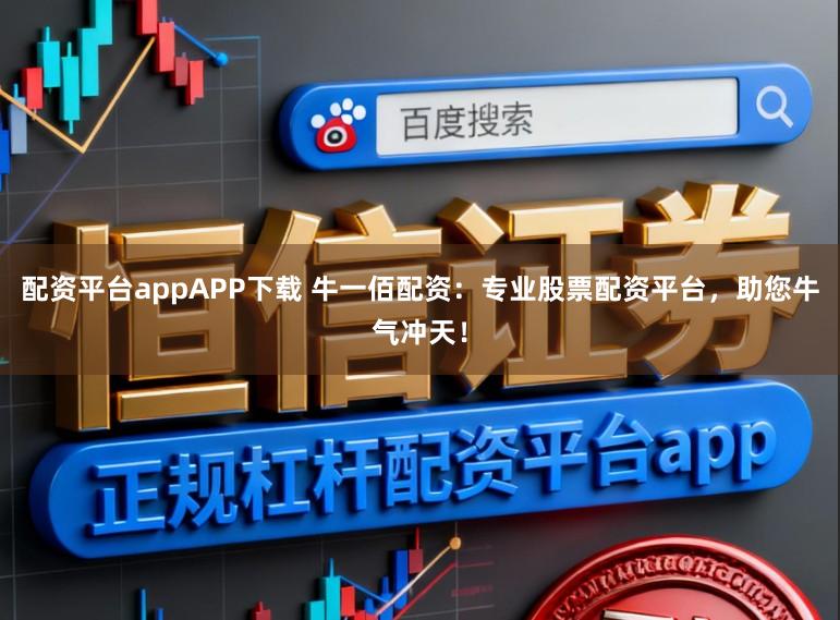 配资平台appAPP下载 牛一佰配资:专业股票配资平台,助您牛气冲天!