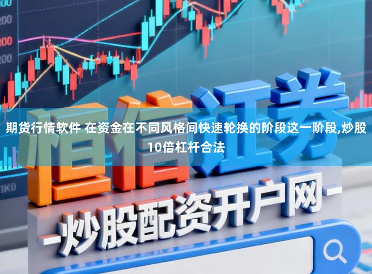 期货行情软件 在资金在不同风格间快速轮换的阶段这一阶段,炒股10倍杠杆合法