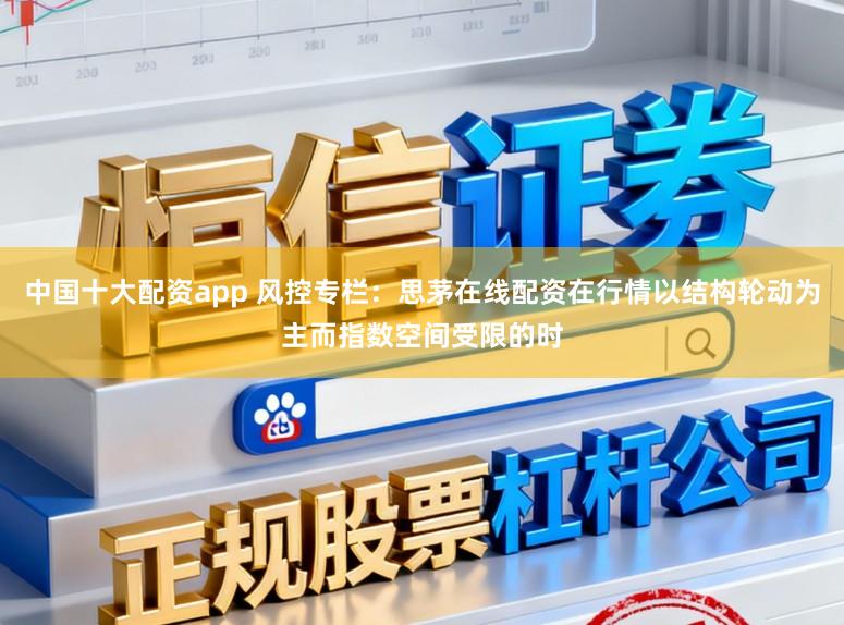 中国十大配资app 风控专栏:思茅在线配资在行情以结构轮动为主而指数空间受限的时