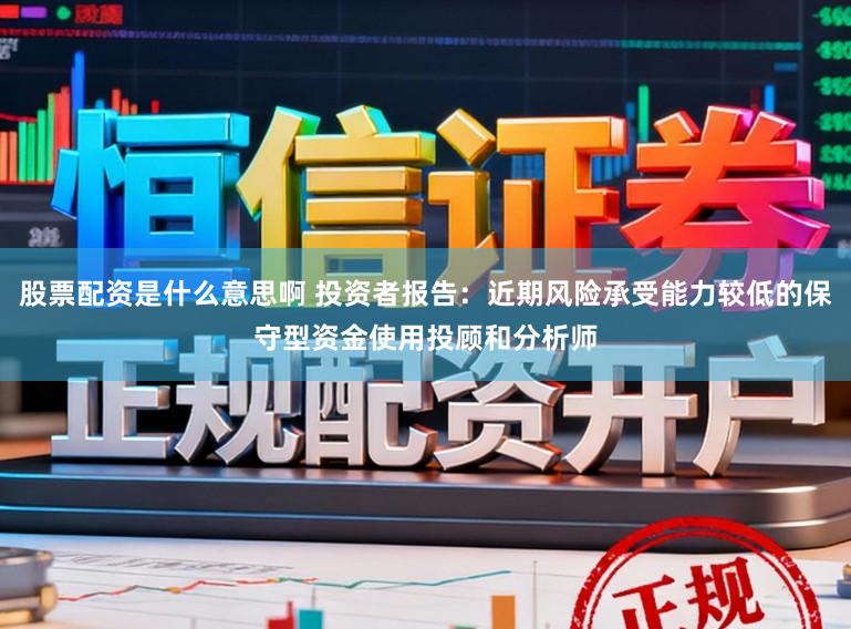 股票配资是什么意思啊 投资者报告:近期风险承受能力较低的保守型资金使用投顾和分析师