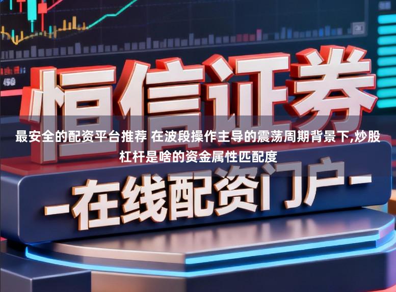 最安全的配资平台推荐 在波段操作主导的震荡周期背景下,炒股杠杆是啥的资金属性匹配度